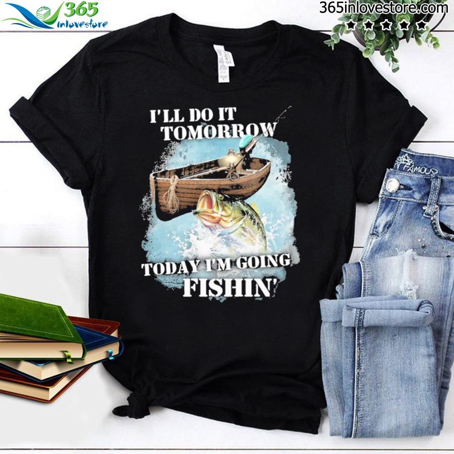 I'll do it tomorrow today i'm going fishing shirt, hoodie, sweater