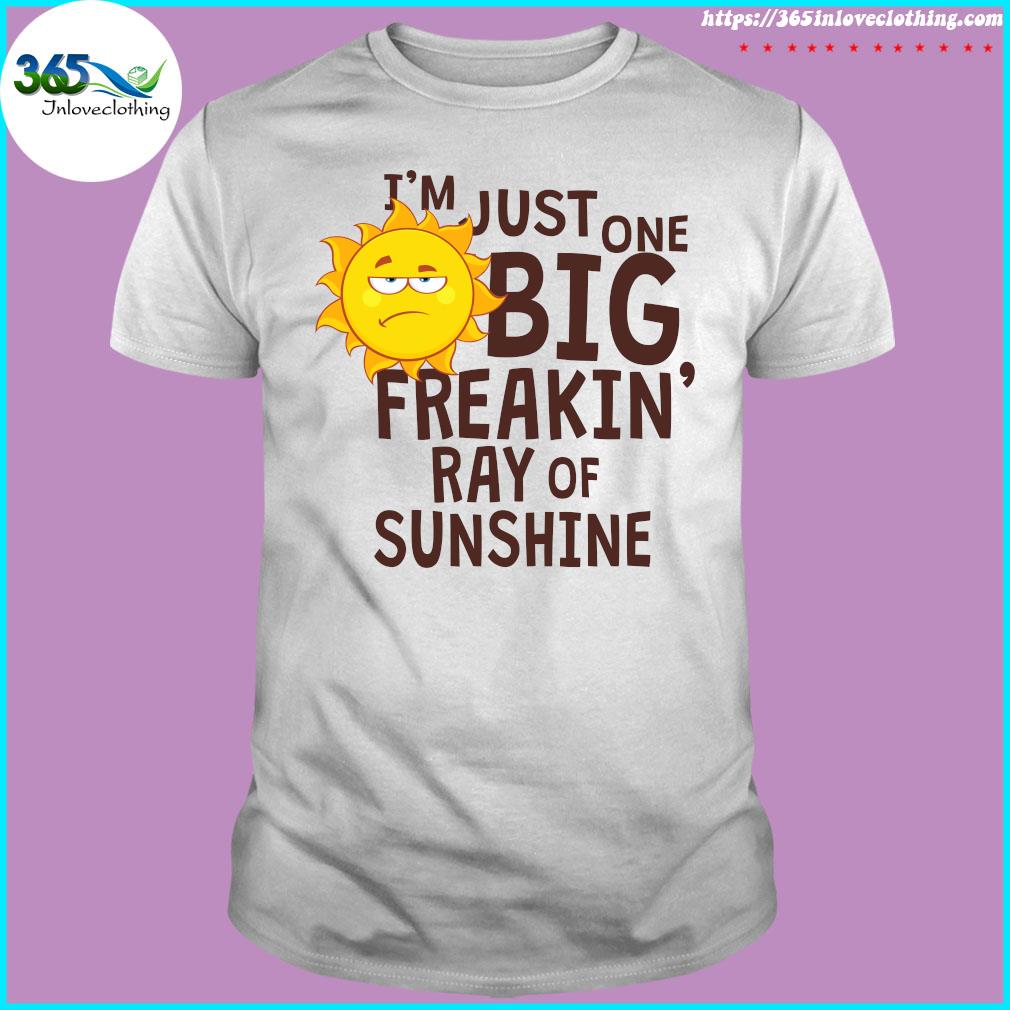 I'm Just One Big Freakin Ray Of Sunshine t-shirt