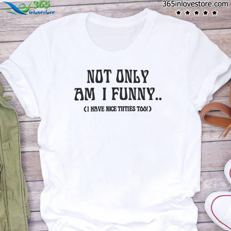 Not only am I funny I have nice titties too shirt,tank top, v-neck for men  and women