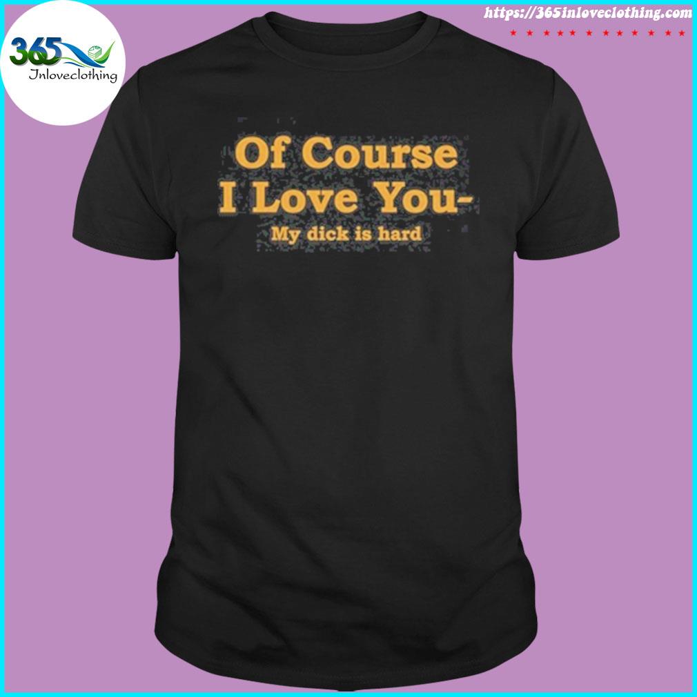 Thtgohard of course I love you my dick is hard shirt